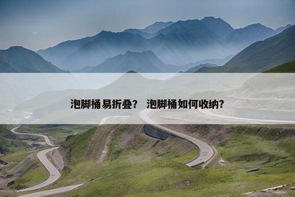 泡脚桶易折叠? 泡脚桶如何收纳? 泡脚桶易折叠? 泡脚桶如何收纳?
