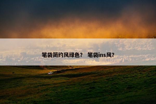 笔袋简约风绿色? 笔袋ins风? 笔袋简约风绿色? 笔袋ins风?