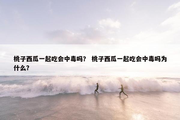 桃子西瓜一起吃会中毒吗？ 桃子西瓜一起吃会中毒吗为什么？