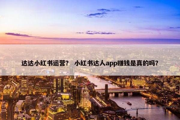 达达小红书运营？ 小红书达人app赚钱是真的吗？