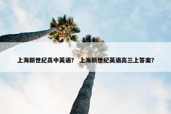 上海新世纪高中英语？ 上海新世纪英语高三上答案？