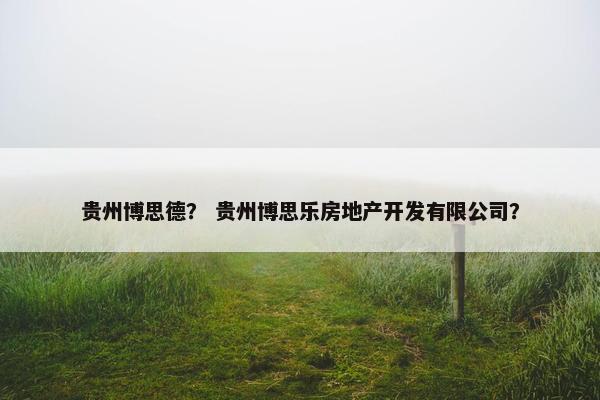 贵州博思德？ 贵州博思乐房地产开发有限公司？