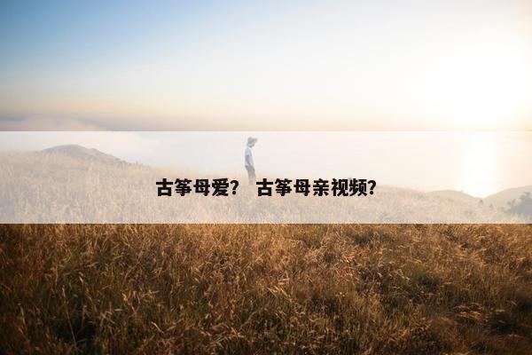 古筝母爱？ 古筝母亲视频？