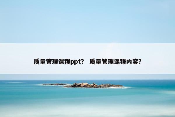 质量管理课程ppt？ 质量管理课程内容？