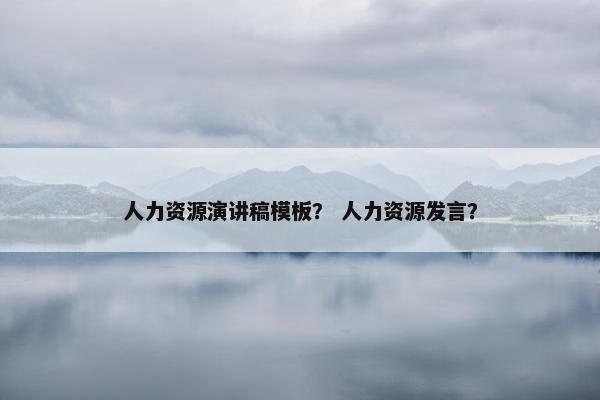 人力资源演讲稿模板？ 人力资源发言？