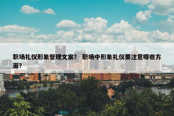 职场礼仪形象管理文案？ 职场中形象礼仪要注意哪些方面？