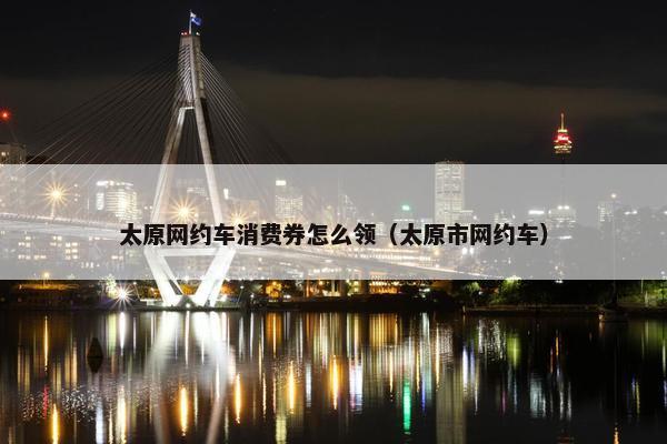 太原网约车消费券怎么领（太原市网约车）