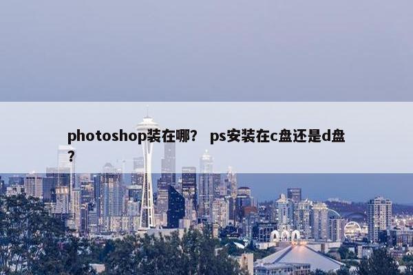 photoshop装在哪？ ps安装在c盘还是d盘？