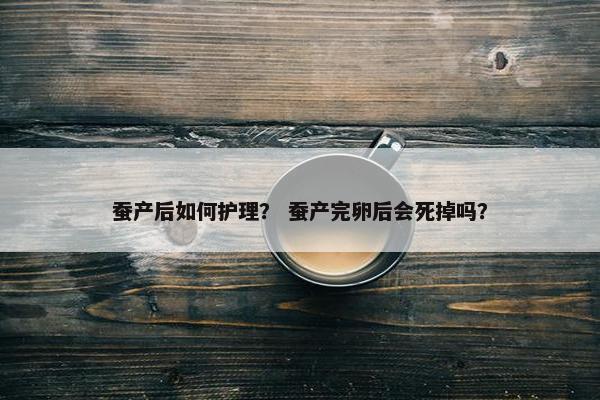 蚕产后如何护理？ 蚕产完卵后会死掉吗？