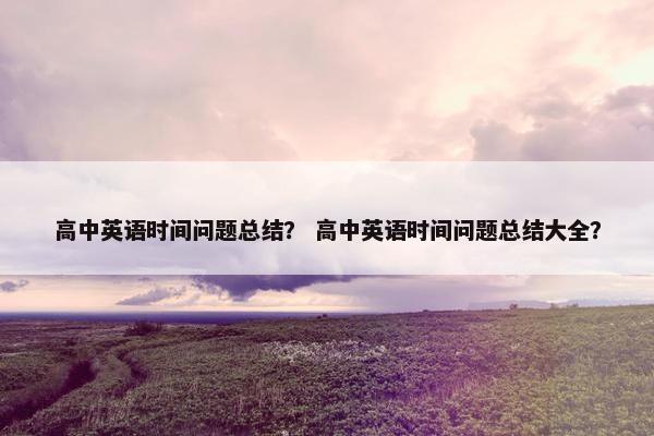 高中英语时间问题总结？ 高中英语时间问题总结大全？