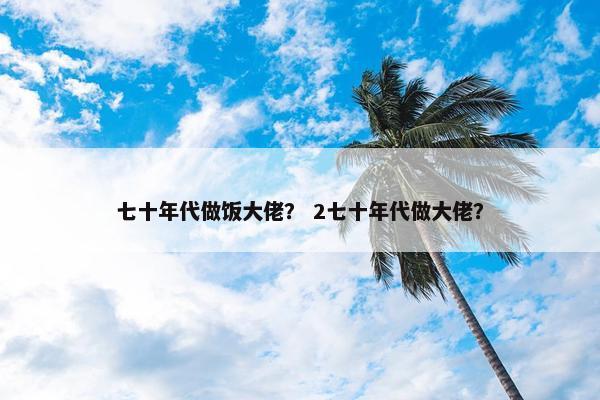 七十年代做饭大佬？ 2七十年代做大佬？