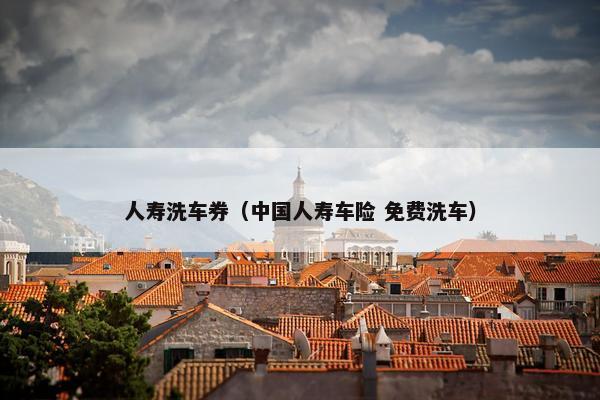 人寿洗车券(中国人寿车险 免费洗车) 人寿洗车券(中国人寿车险 免费洗车)