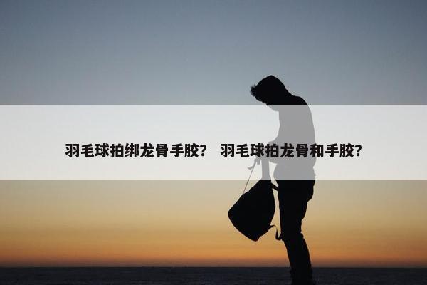 羽毛球拍绑龙骨手胶？ 羽毛球拍龙骨和手胶？
