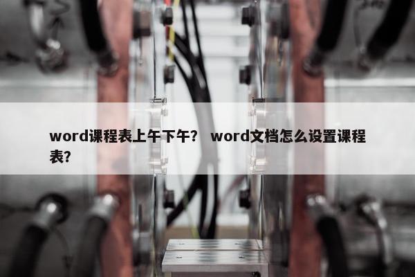 word课程表上午下午？ word文档怎么设置课程表？