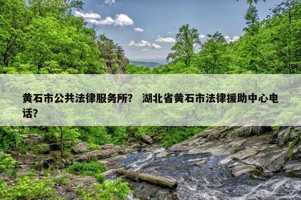 黄石市公共法律服务所? 湖北省黄石市法律援助中心电话? 黄石市公共法律服务所? 湖北省黄石市法律援助中心电话?