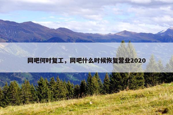 网吧何时复工，网吧什么时候恢复营业2020