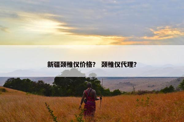 新疆颈椎仪价格？ 颈椎仪代理？