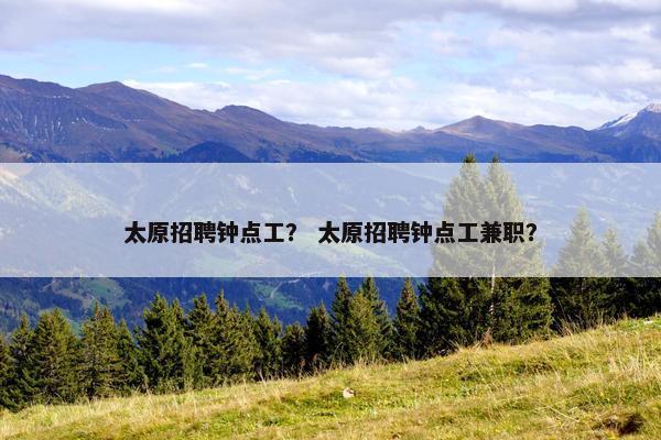 太原招聘钟点工？ 太原招聘钟点工兼职？