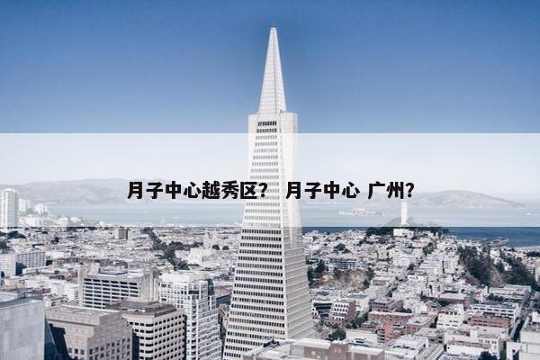 月子中心越秀区？ 月子中心 广州？