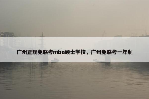广州正规免联考mba硕士学校，广州免联考一年制