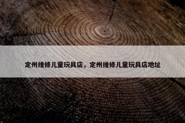 定州维修儿童玩具店,定州维修儿童玩具店地址 定州维修儿童玩具店,定州维修儿童玩具店地址