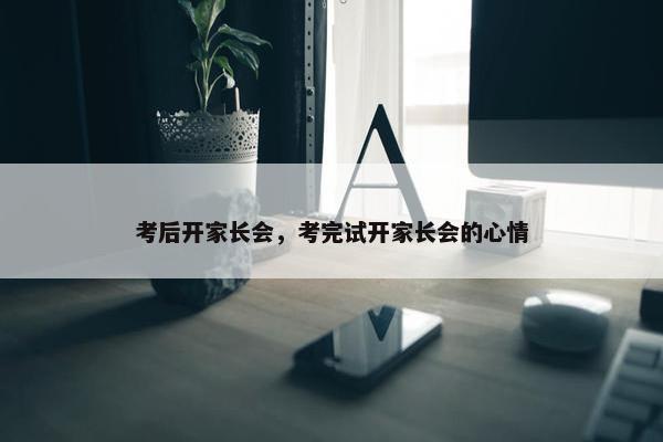 考后开家长会,考完试开家长会的心情 考后开家长会,考完试开家长会的心情