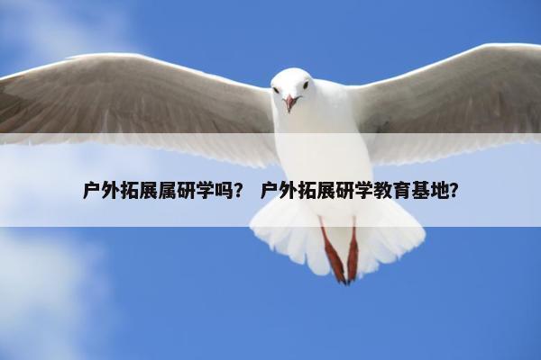 户外拓展属研学吗？ 户外拓展研学教育基地？