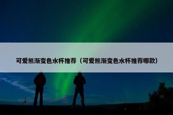 可爱熊渐变色水杯推荐（可爱熊渐变色水杯推荐哪款）