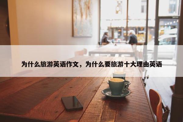 为什么旅游英语作文，为什么要旅游十大理由英语