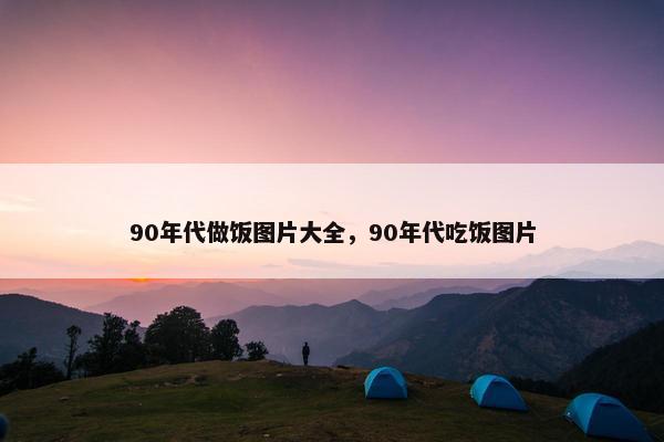 90年代做饭图片大全,90年代吃饭图片 90年代做饭图片大全,90年代吃饭图片