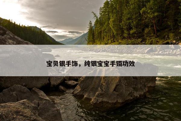 宝贝银手饰，纯银宝宝手镯功效