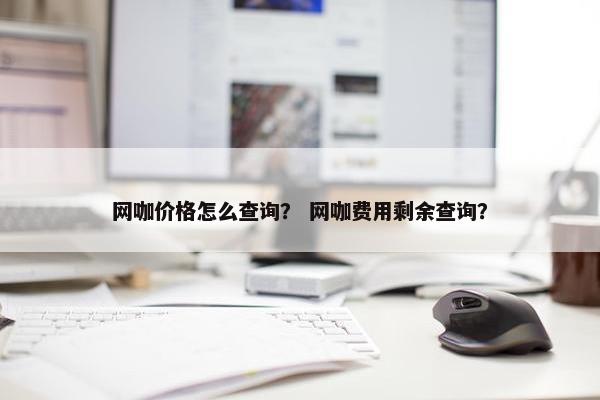 网咖价格怎么查询? 网咖费用剩余查询? 网咖价格怎么查询? 网咖费用剩余查询?