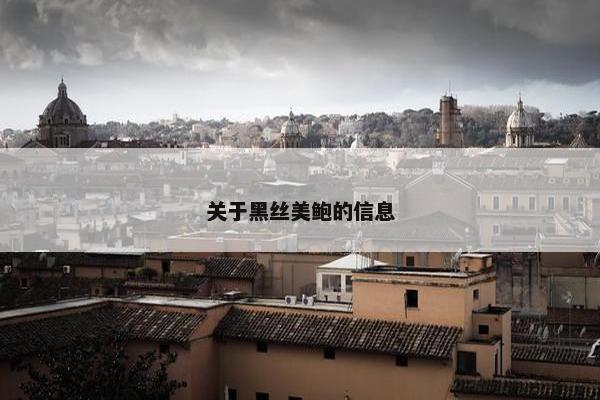 关于黑丝美鲍的信息 关于黑丝美鲍的信息