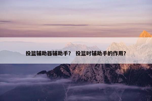 投篮辅助器辅助手? 投篮时辅助手的作用? 投篮辅助器辅助手? 投篮时辅助手的作用?
