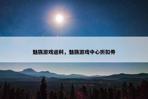 魅族游戏返利,魅族游戏中心折扣券 魅族游戏返利,魅族游戏中心折扣券