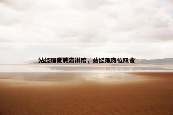 站经理竞聘演讲稿,站经理岗位职责 站经理竞聘演讲稿,站经理岗位职责