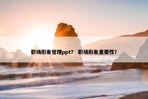 职场形象管理ppt？ 职场形象重要性？