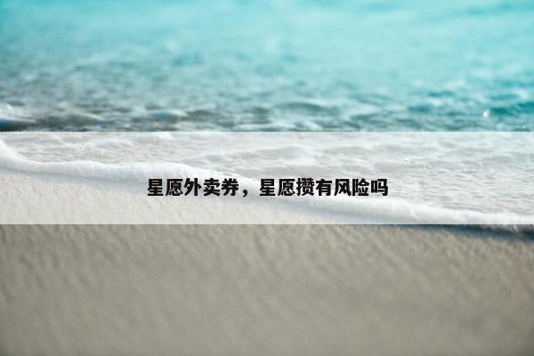 星愿外卖券,星愿攒有风险吗 星愿外卖券,星愿攒有风险吗