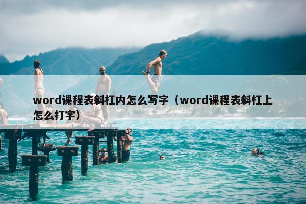 word课程表斜杠内怎么写字（word课程表斜杠上怎么打字）