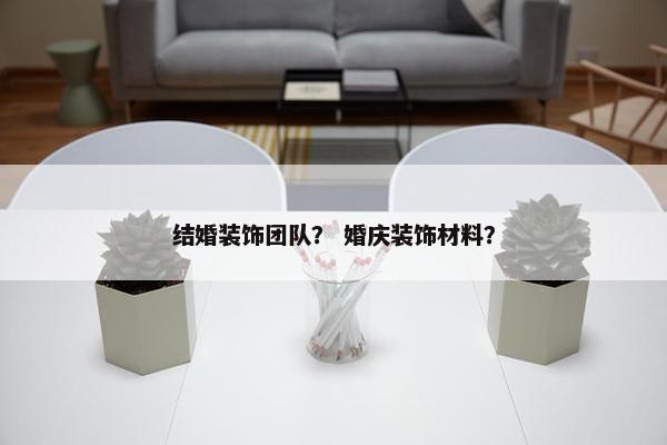 结婚装饰团队? 婚庆装饰材料? 结婚装饰团队? 婚庆装饰材料?