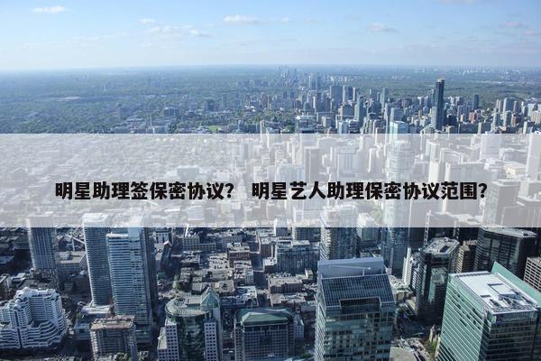 明星助理签保密协议？ 明星艺人助理保密协议范围？