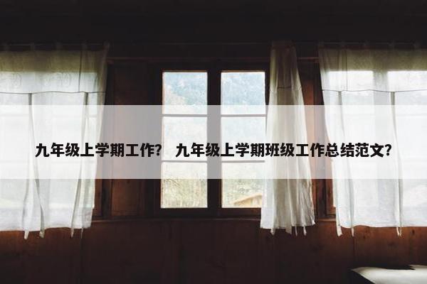九年级上学期工作？ 九年级上学期班级工作总结范文？