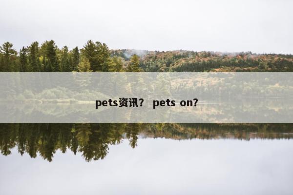 pets资讯？ pets on？
