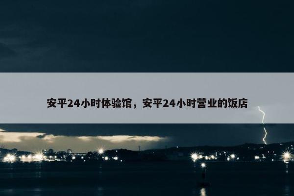 安平24小时体验馆,安平24小时营业的饭店 安平24小时体验馆,安平24小时营业的饭店