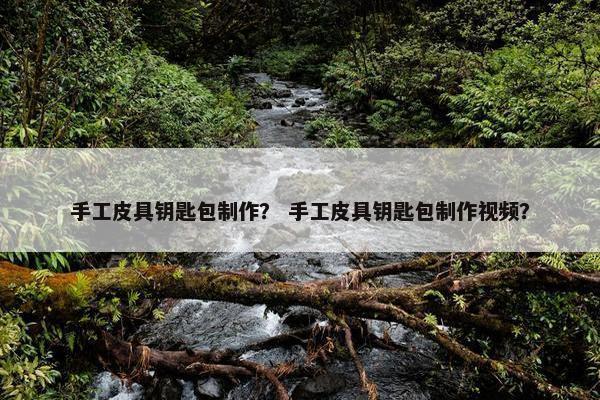 手工皮具钥匙包制作？ 手工皮具钥匙包制作视频？