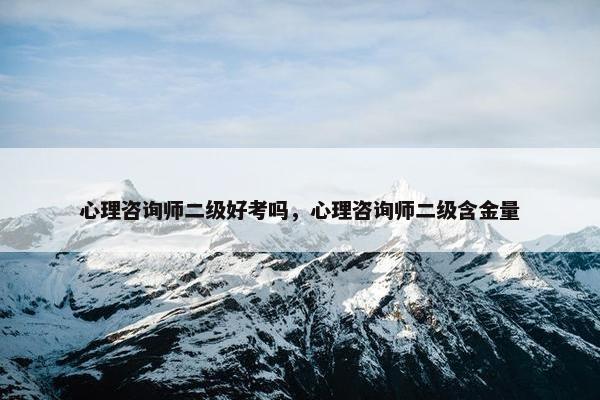 心理咨询师二级好考吗，心理咨询师二级含金量