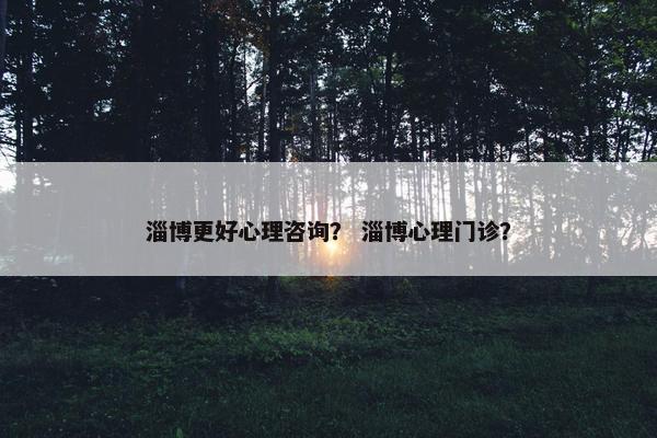 淄博更好心理咨询？ 淄博心理门诊？