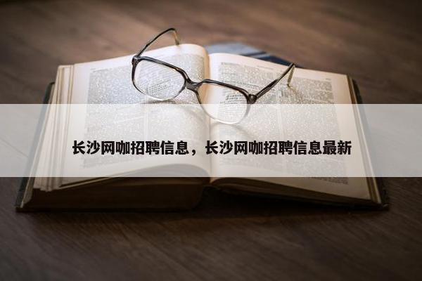 长沙网咖招聘信息，长沙网咖招聘信息最新