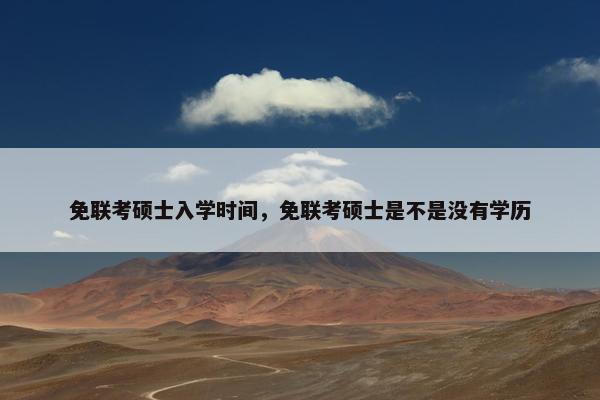 免联考硕士入学时间，免联考硕士是不是没有学历