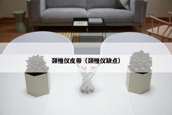 颈椎仪皮带（颈椎仪缺点）